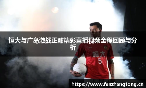 恒大与广岛激战正酣精彩直播视频全程回顾与分析