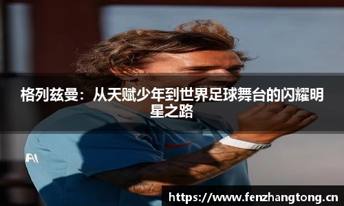 格列兹曼：从天赋少年到世界足球舞台的闪耀明星之路