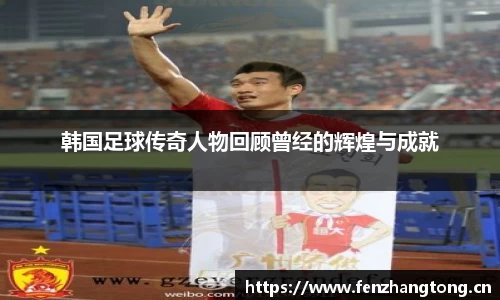 韩国足球传奇人物回顾曾经的辉煌与成就