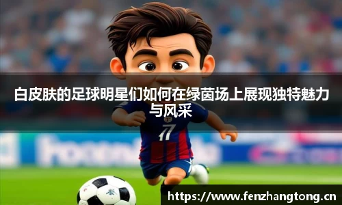 白皮肤的足球明星们如何在绿茵场上展现独特魅力与风采