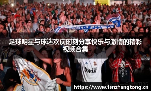 足球明星与球迷欢庆时刻分享快乐与激情的精彩视频合集