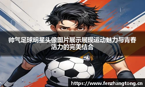 帅气足球明星头像图片展示展现运动魅力与青春活力的完美结合